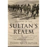Shadow of the Sultan's Realm: The Destruction of the Ottoman Empire and the Creation of the Modern Middle East by Butler, Daniel Allen, 9781597974967