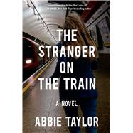 The Stranger on the Train A Novel by Taylor, Abbie, 9781476754970