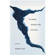 To Make Room for the Sea by Clay, Adam, 9781571314970