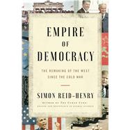 Empire of Democracy The Remaking of the West Since the Cold War by Reid-henry, Simon, 9781451684971