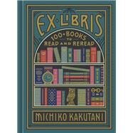 Ex Libris 100+ Books to Read and Reread by Kakutani, Michiko, 9780525574972