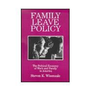 Family Leave Policy: The Political Economy of Work and Family in America: The Political Economy of Work and Family in America by Wisensale,Steven K., 9780765604972