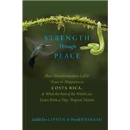 Strength Through Peace How Demilitarization Led to Peace and Happiness in Costa Rica, and What the Rest of the World can Learn From a Tiny, Tropical Nation by Lipton, Judith Eve; Barash, David P., 9780199924974