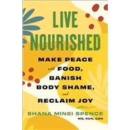 Live Nourished Make Peace with Food, Banish Body Shame, and Reclaim Joy by Spence, Shana Minei, 9781668014974