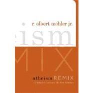 Atheism Remix : A Christian Confronts the New Atheists by Mohler Jr, R. Albert, 9781433504976