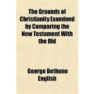 The Grounds of Christianity Examined by Comparing the New Testament With the Old by English, George Bethune, 9781153704977