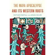 The Maya Apocalypse and Its Western Roots by Restall, Matthew; Solari, Amara, 9781538154977