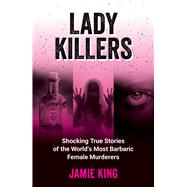 Lady Killers Shocking True Stories of the World's Most Barbaric Female Murderers by King, Jamie, 9781837994977