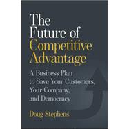 The Future of Competitive Advantage A Business Plan to Save Your Customers, Your Company, and Democracy by Stephens, Doug, 9781394364978