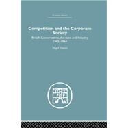 Competition and the Corporate Society: British Conservatives, the state and Industry 1945-1964 by Harris,Nigel, 9781138864979