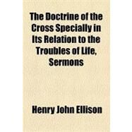 The Doctrine of the Cross Specially in Its Relation to the Troubles of Life, Sermons by Ellison, Henry John; United States Supreme Court, 9781154464979