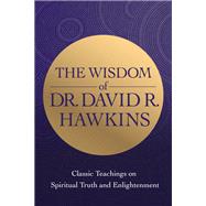 The Wisdom of Dr. David R. Hawkins Classic Teachings on Spiritual Truth and Enlightenment by Hawkins, David R., 9781401964979
