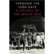 Through the Lion Gate A History of the Berlin Zoo by Bruce, Gary, 9780190234980