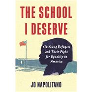 The School I Deserve Six Young Refugees and Their Fight for Equality in America by Napolitano, Jo, 9780807024980