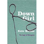 Down Girl The Logic of Misogyny by Manne, Kate, 9780190604981