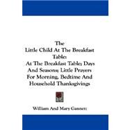 The Little Child at the Breakfast Table: At the Breakfast Table; Days and Seasons; Little Prayers for Morning, Bedtime and Household Thanksgivings by Gannett, William C., 9780548304983