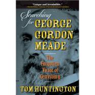 Searching for George Gordon Meade The Forgotten Victor of Gettysburg by Huntington, Tom, 9780811714983