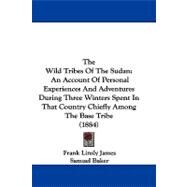 The Wild Tribes of the Sudan: An Account of Personal Experiences and Adventures During Three Winters Spent in That Country Chiefly Among the Base Tribe by James, Frank Linsly; Baker, Samuel (CON), 9781104444983