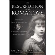 The Resurrection of the Romanovs Anastasia, Anna Anderson, and the World's Greatest Royal Mystery by King, Greg; Wilson, Penny, 9780470444986