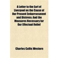 A Letter to the Earl of Liverpool on the Cause of Our Present Embarrassment and Distress: And the Measures Necessary for Our Effectual Relief by Western, Charles Callis, 9781154534986