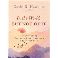 In the World, But Not of It Transforming Everyday Experience into a Spiritual Path by Hawkins, David R., 9781401964986