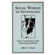 Social Worlds of Sentencing: Court Communities Under Sentencing Guidelines by Ulmer, Jeffery T., 9780791434987