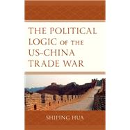 The Political Logic of the USChina Trade War by Hua, Shiping; Hua, Shiping; Moore, Greg; Ho, Benjamin; Fowler, Michael; Hess, Steve; Chow-Bing, Ngeow (Peter); Hines, R. Lincoln; Lin, Zhimin; Sutter, Robert; Wortzel, Larry; Teng, Chung-chian; Lu, Yeh-chung; Cheung, Gordon C. K.; Zhang, Jack; Chen, Dean, 9781793624987