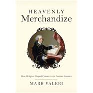 Heavenly Merchandize : How Religion Shaped Commerce in Puritan America by Valeri, Mark, 9781400834990