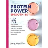 Protein Power Smoothies 75 High-Protein, Low-Carb Smoothies That Ditch the Sugar, Support Muscle-Building, and Optimize Your Metabolism by DiBiasi, Heather, 9780760384992