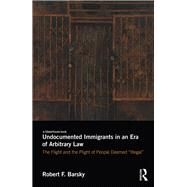 Undocumented Immigrants in an Era of Arbitrary Law: The Flight and the Plight of People Deemed 'Illegal' by Barsky; Robert F., 9781138634992