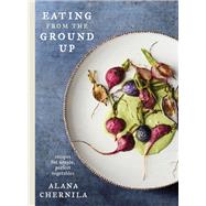 Eating from the Ground Up Recipes for Simple, Perfect Vegetables: A Cookbook by Chernila, Alana, 9780451494993