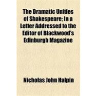 The Dramatic Unities of Shakespeare: In a Letter Addressed to the Editor of Blackwood's Edinburgh Magazine by Halpin, Nicholas John; New England Society in the City of New Y, 9781154464993