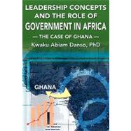 Leadership Concepts and the Role of Government in Africa : The Case of Ghana by Danso, Dr Kwaku a., 9781425724993
