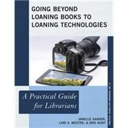 Going Beyond Loaning Books to Loaning Technologies A Practical Guide for Librarians by Sander, Janelle; Mestre, Lori S.; Kurt, Eric, 9781442244993