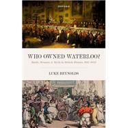 Who Owned Waterloo? Battle, Memory, and Myth in British History, 1815-1852 by Reynolds, Luke, 9780192864994