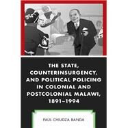 The State, Counterinsurgency, and Political Policing in Colonial and Postcolonial Malawi, 1891-1994 by Banda, Paul Chiudza, 9781793614995