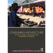 Consuming Architecture: On the occupation, appropriation and interpretation of buildings by Maudlin; Daniel, 9780415824996