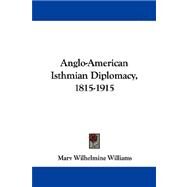 Anglo-American Isthmian Diplomacy, 1815-1915 by Williams, Mary Wilhelmine, 9781432544997