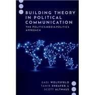 Building Theory in Political Communication The Politics-Media-Politics Approach by Wolfsfeld, Gadi; Sheafer, Tamir; Althaus, Scott, 9780197634998