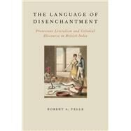 The Language of Disenchantment Protestant Literalism and Colonial Discourse in British India by Yelle, Robert A., 9780199924998