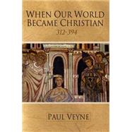 When Our World Became Christian 312 - 394 by Veyne, Paul, 9780745644998