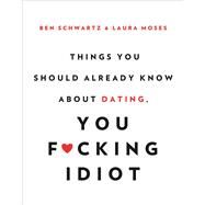Things You Should Already Know About Dating, You F*cking Idiot by Ben Schwartz; Laura Moses, 9780316435000