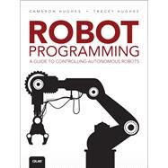 Robot Programming  A Guide to Controlling Autonomous Robots by Hughes, Cameron; Hughes, Tracey, 9780789755001