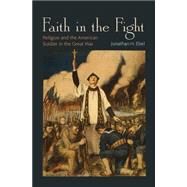 Faith in the Fight : Religion and the American Soldier in the Great War by Ebel, Jonathan H., 9781400835003