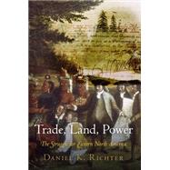 Trade, Land, Power by Richter, Daniel K., 9780812245004