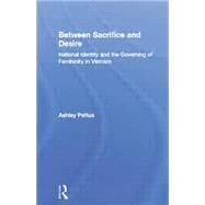 Between Sacrifice and Desire: National Identity and the Governing of Femininity in Vietnam by Pettus,Ashley, 9780415865005