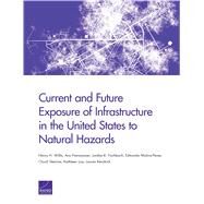 Current and Future Exposure of Infrastructure in the United States to Natural Hazards by Willis, Henry H.; Narayanan, Anu; Fischbach, Jordan R.; Molina-Perez, Edmundo; Stelzner, Chuck; Loa, Kathleen; Kendrick, Lauren, 9780833095008