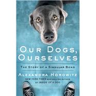 Our Dogs, Ourselves The Story of a Singular Bond by Horowitz, Alexandra, 9781501175008
