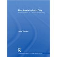 The Jewish-Arab City: Spatio-Politics in a Mixed Community by Yacobi; Haim, 9780415445009