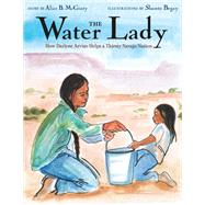 The Water Lady How Darlene Arviso Helps a Thirsty Navajo Nation by McGinty, Alice B.; Begay, Shonto, 9780525645009